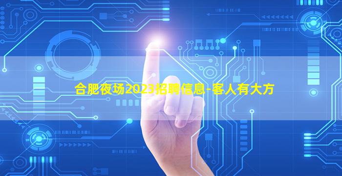 合肥夜场2023招聘信息-客人有大方